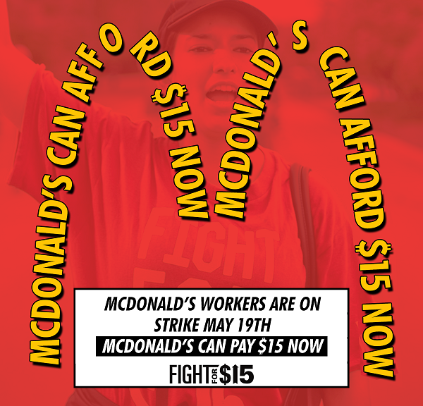 Image of a worker under the McDonald's arch with the words "McDonald's can afford $15 now." Black and white box that says "McDonald's workers are on strike May 19th. McDonald's can pay $15 now. Fight for $15"